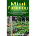 Mini Farming: Grow Your Own Produce and Be Self-sufficient (Your Ultimate Guide to Self Sufficiency Through Organic Farming)