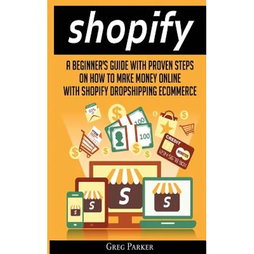 Shopify: A Beginner's Guide With Proven Steps On How To Make Money Online With Shopify Dropshipping Ecommerce