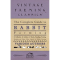 The Complete Guide to Rabbit Farming - A Collection of Articles on Breeds, Breeding, Feeding, Housing and Many Other Aspects of Rabbit Farming