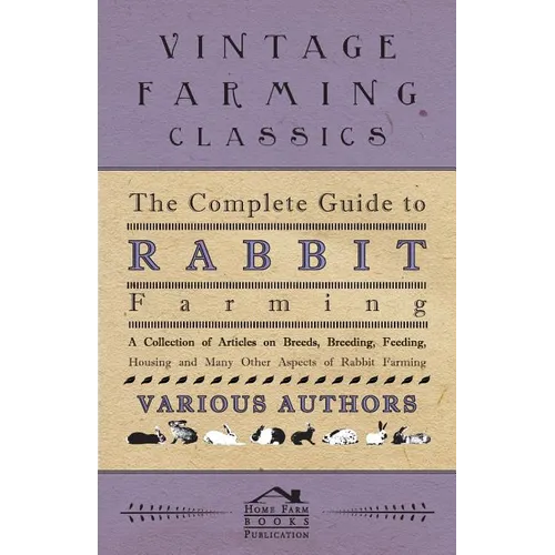 The Complete Guide to Rabbit Farming - A Collection of Articles on Breeds, Breeding, Feeding, Housing and Many Other Aspects of Rabbit Farming