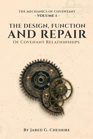 The Mechanics of Covenant Volume 1: The Design, Function, and Repair of Covenant Relationships