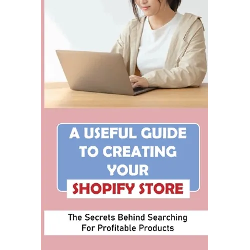 A Useful Guide To Creating Your Shopify Store: The Secrets Behind Searching For Profitable Products: Guide For Beginner Shopify