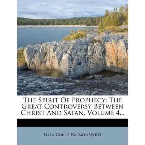 The Spirit Of Prophecy: The Great Controversy Between Christ And Satan, Volume 4...